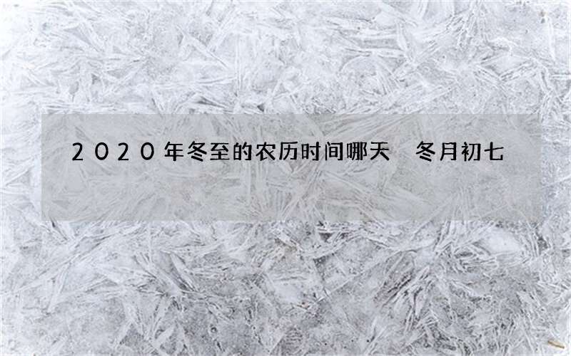 2020年冬至的农历时间哪天 冬月初七